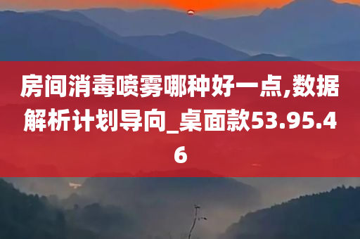 房间消毒喷雾哪种好一点,数据解析计划导向_桌面款53.95.46