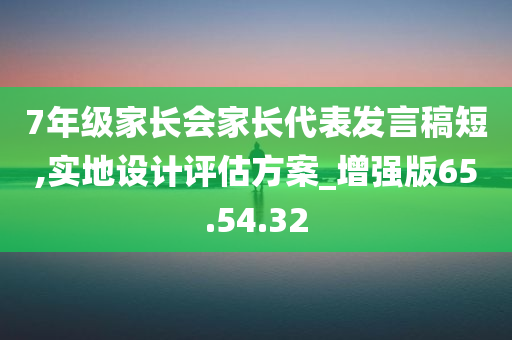 7年级家长会家长代表发言稿短,实地设计评估方案_增强版65.54.32