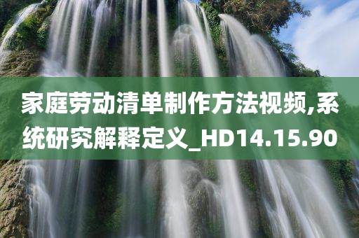 家庭劳动清单制作方法视频,系统研究解释定义_HD14.15.90