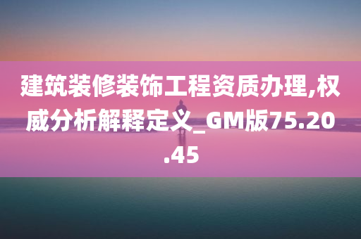 建筑装修装饰工程资质办理,权威分析解释定义_GM版75.20.45