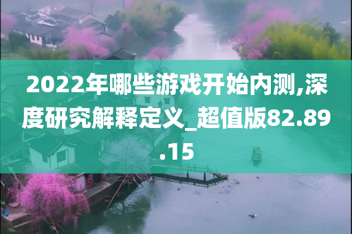 2022年哪些游戏开始内测,深度研究解释定义_超值版82.89.15