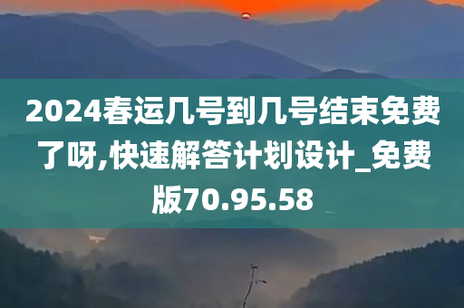 2024春运几号到几号结束免费了呀,快速解答计划设计_免费版70.95.58