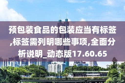 预包装食品的包装应当有标签,标签需列明哪些事项,全面分析说明_动态版17.60.65