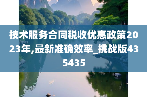 技术服务合同税收优惠政策2023年,最新准确效率_挑战版435435