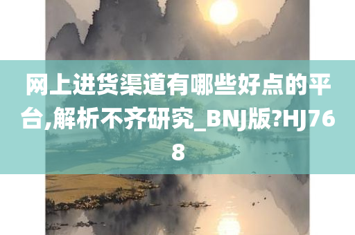 网上进货渠道有哪些好点的平台,解析不齐研究_BNJ版?HJ768