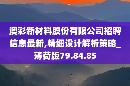 澳彩新材料股份有限公司招聘信息最新,精细设计解析策略_薄荷版79.84.85