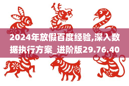 2024年放假百度经验,深入数据执行方案_进阶版29.76.40