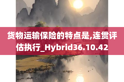 货物运输保险的特点是,连贯评估执行_Hybrid36.10.42