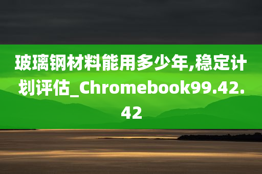 玻璃钢材料能用多少年,稳定计划评估_Chromebook99.42.42