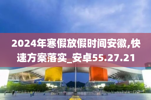 2024年寒假放假时间安徽,快速方案落实_安卓55.27.21