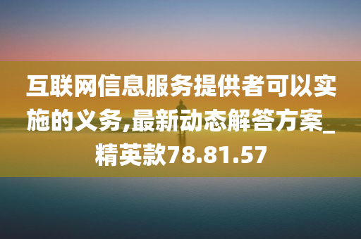 互联网信息服务提供者可以实施的义务,最新动态解答方案_精英款78.81.57