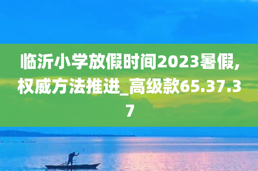 临沂小学放假时间2023暑假,权威方法推进_高级款65.37.37