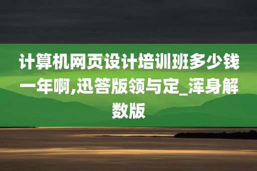 计算机网页设计培训班多少钱一年啊,迅答版领与定_浑身解数版