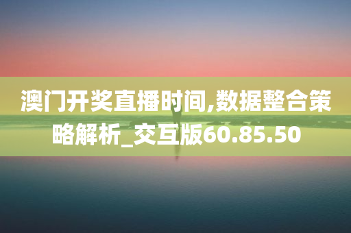 澳门开奖直播时间,数据整合策略解析_交互版60.85.50