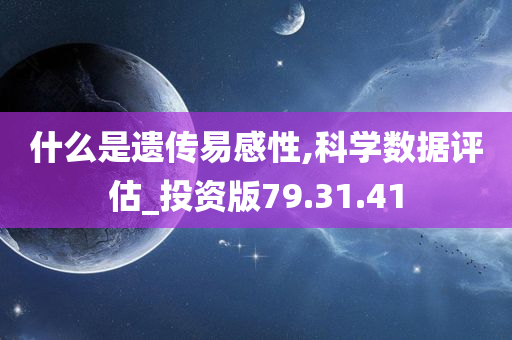 什么是遗传易感性,科学数据评估_投资版79.31.41