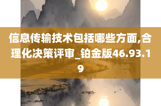 信息传输技术包括哪些方面,合理化决策评审_铂金版46.93.19