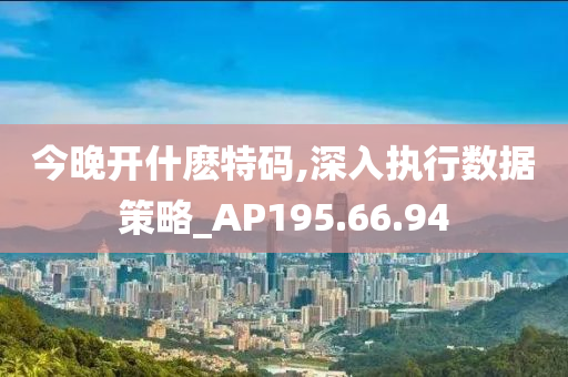 今晚开什麽特码,深入执行数据策略_AP195.66.94