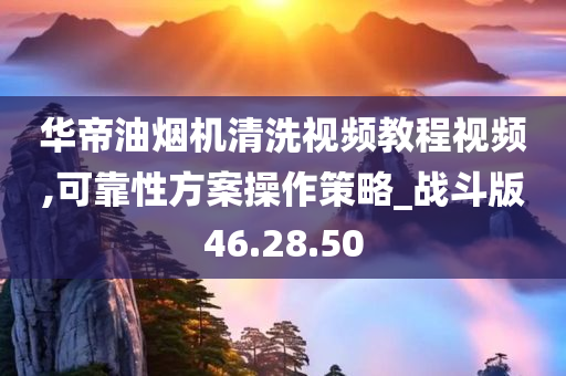 华帝油烟机清洗视频教程视频,可靠性方案操作策略_战斗版46.28.50