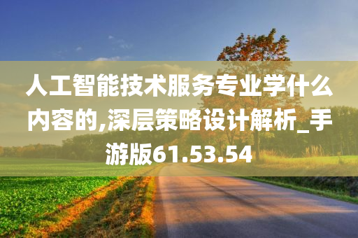 人工智能技术服务专业学什么内容的,深层策略设计解析_手游版61.53.54