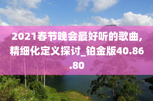 2021春节晚会最好听的歌曲,精细化定义探讨_铂金版40.86.80