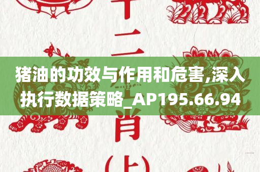 猪油的功效与作用和危害,深入执行数据策略_AP195.66.94