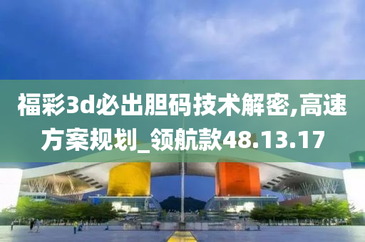 福彩3d必出胆码技术解密,高速方案规划_领航款48.13.17