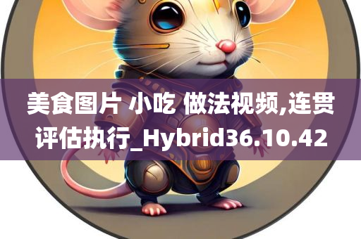 美食图片 小吃 做法视频,连贯评估执行_Hybrid36.10.42