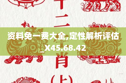 资料免一费大全,定性解析评估_X45.68.42