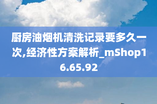 厨房油烟机清洗记录要多久一次,经济性方案解析_mShop16.65.92