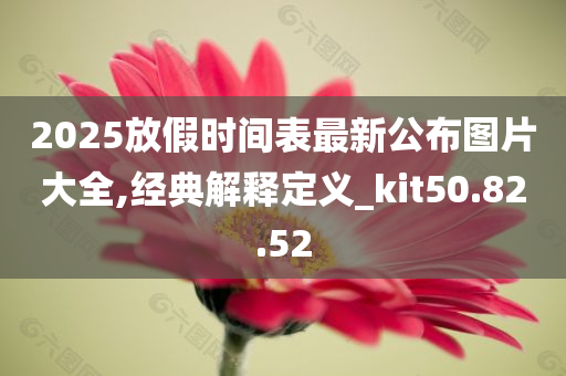 2025放假时间表最新公布图片大全,经典解释定义_kit50.82.52