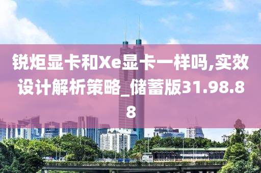 锐炬显卡和Xe显卡一样吗,实效设计解析策略_储蓄版31.98.88