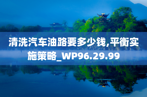 清洗汽车油路要多少钱,平衡实施策略_WP96.29.99