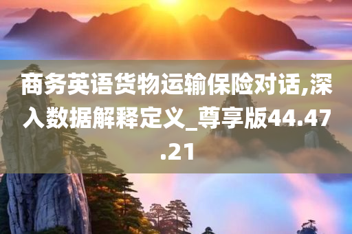 商务英语货物运输保险对话,深入数据解释定义_尊享版44.47.21