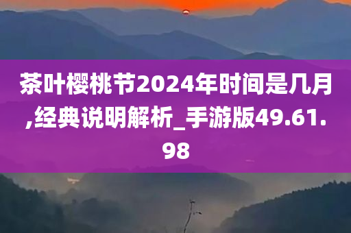 茶叶樱桃节2024年时间是几月,经典说明解析_手游版49.61.98