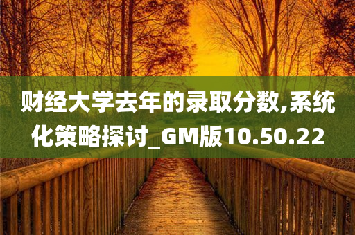 财经大学去年的录取分数,系统化策略探讨_GM版10.50.22