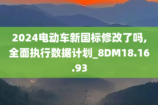 2024电动车新国标修改了吗,全面执行数据计划_8DM18.16.93