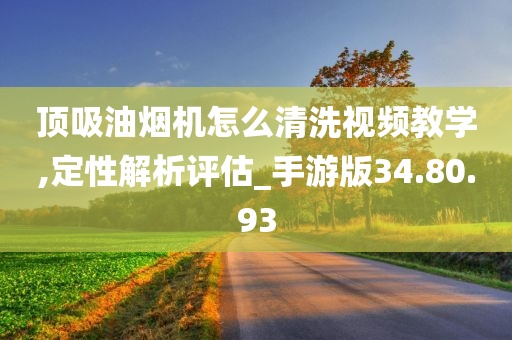 顶吸油烟机怎么清洗视频教学,定性解析评估_手游版34.80.93