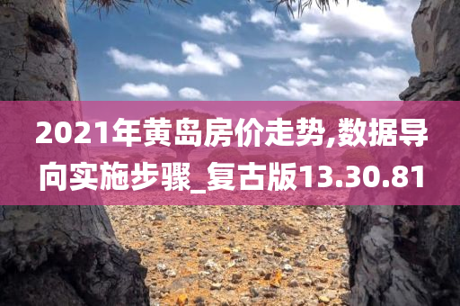 2021年黄岛房价走势,数据导向实施步骤_复古版13.30.81