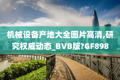 机械设备产地大全图片高清,研究权威动态_BVB版?GF898