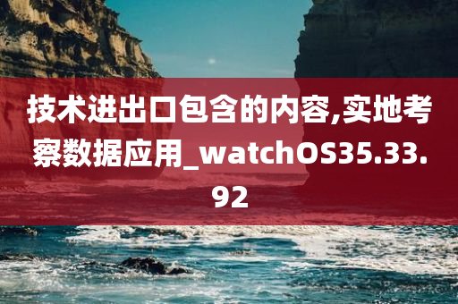 技术进出口包含的内容,实地考察数据应用_watchOS35.33.92