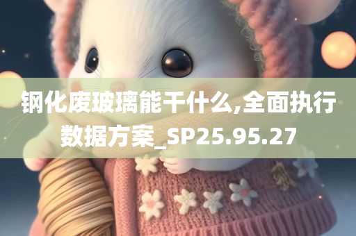 钢化废玻璃能干什么,全面执行数据方案_SP25.95.27