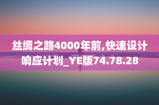 丝绸之路4000年前,快速设计响应计划_YE版74.78.28