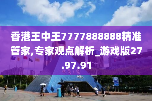 香港王中王7777888888精准管家,专家观点解析_游戏版27.97.91