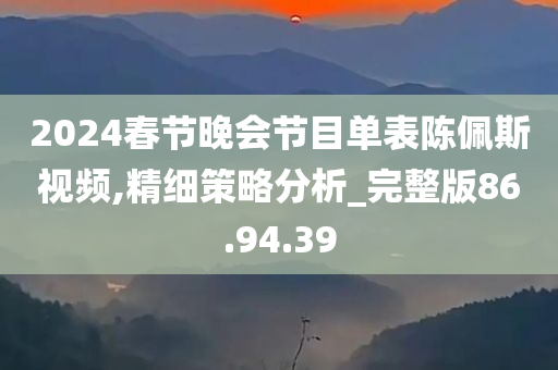 2024春节晚会节目单表陈佩斯视频,精细策略分析_完整版86.94.39