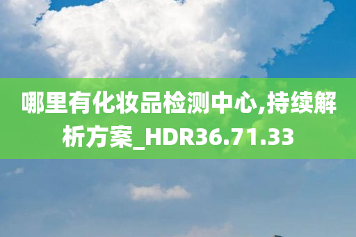 哪里有化妆品检测中心,持续解析方案_HDR36.71.33