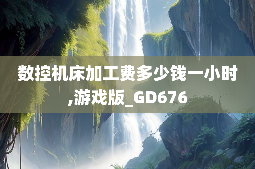 数控机床加工费多少钱一小时,游戏版_GD676