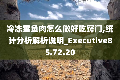 冷冻雪鱼肉怎么做好吃窍门,统计分析解析说明_Executive85.72.20