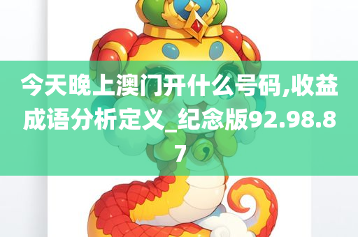 今天晚上澳门开什么号码,收益成语分析定义_纪念版92.98.87