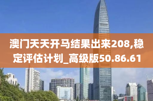 澳门天天开马结果出来208,稳定评估计划_高级版50.86.61