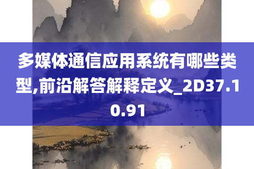 多媒体通信应用系统有哪些类型,前沿解答解释定义_2D37.10.91